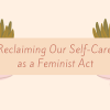 Reclaiming Our Self-Care As a Feminist Act (COFEM Blog)