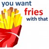 You want fries with that?